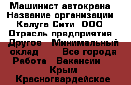 Машинист автокрана › Название организации ­ Калуга-Сити, ООО › Отрасль предприятия ­ Другое › Минимальный оклад ­ 1 - Все города Работа » Вакансии   . Крым,Красногвардейское